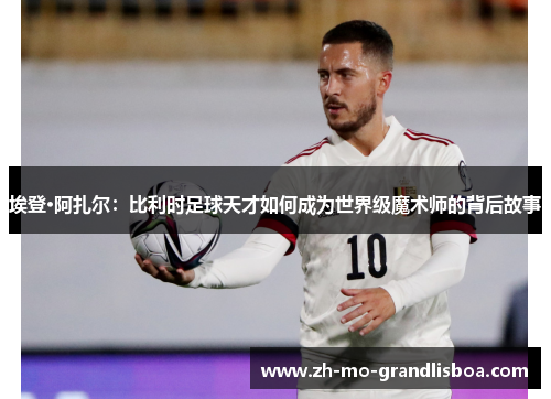 埃登·阿扎尔：比利时足球天才如何成为世界级魔术师的背后故事