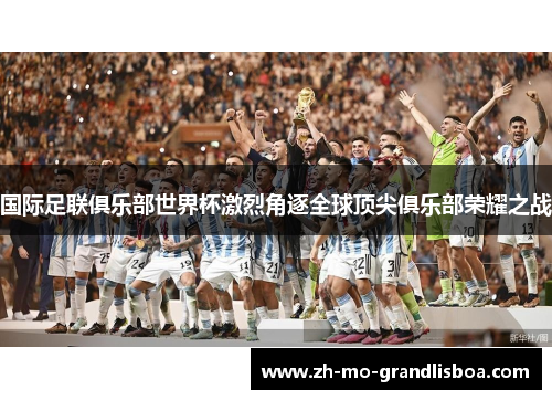 国际足联俱乐部世界杯激烈角逐全球顶尖俱乐部荣耀之战
