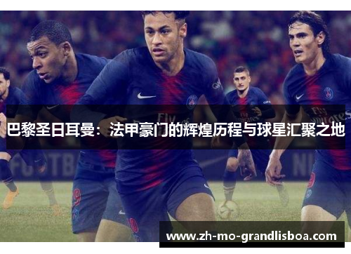 巴黎圣日耳曼：法甲豪门的辉煌历程与球星汇聚之地