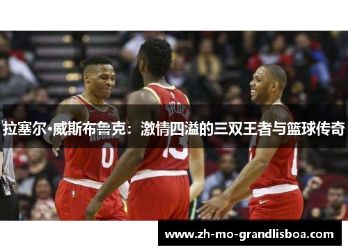 拉塞尔·威斯布鲁克：激情四溢的三双王者与篮球传奇