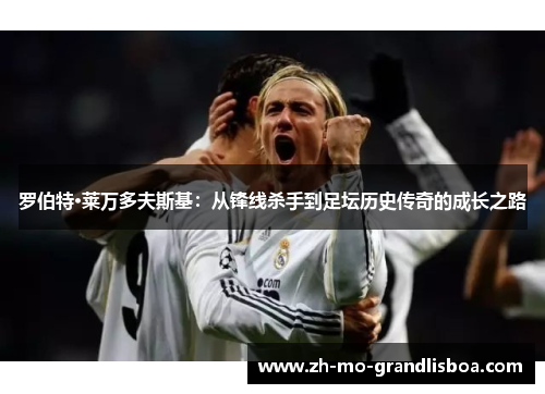 罗伯特·莱万多夫斯基：从锋线杀手到足坛历史传奇的成长之路
