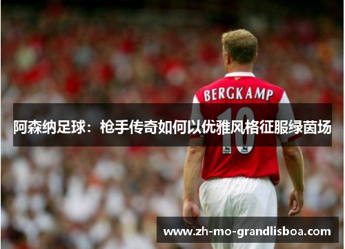 阿森纳足球：枪手传奇如何以优雅风格征服绿茵场