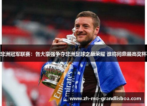 非洲冠军联赛：各大豪强争夺非洲足球之巅荣耀 谁将问鼎最高奖杯