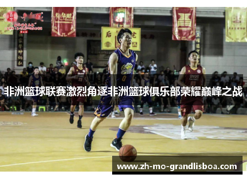 非洲篮球联赛激烈角逐非洲篮球俱乐部荣耀巅峰之战